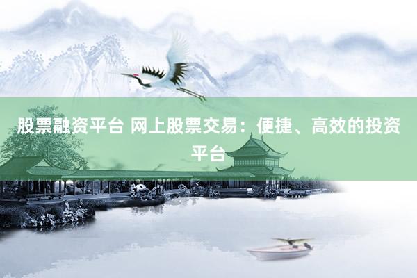 股票融资平台 网上股票交易：便捷、高效的投资平台