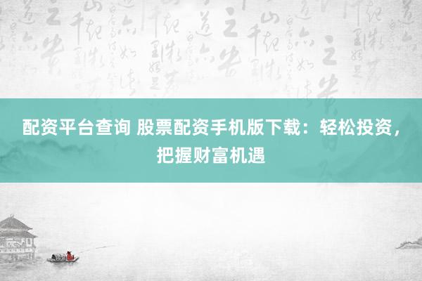 配资平台查询 股票配资手机版下载：轻松投资，把握财富机遇