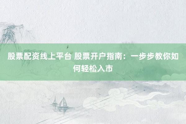 股票配资线上平台 股票开户指南：一步步教你如何轻松入市