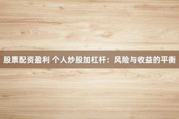股票配资盈利 个人炒股加杠杆：风险与收益的平衡