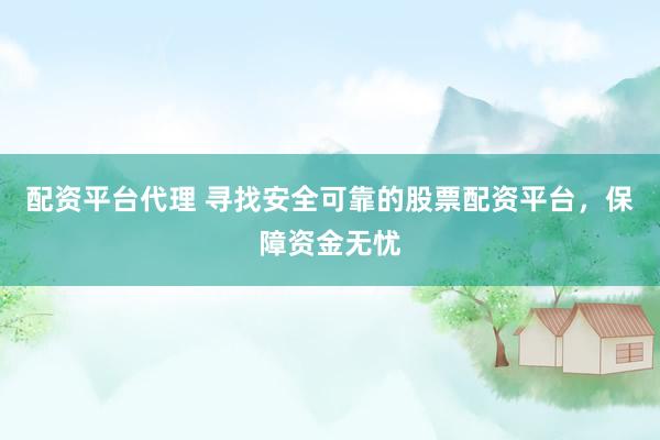 配资平台代理 寻找安全可靠的股票配资平台，保障资金无忧