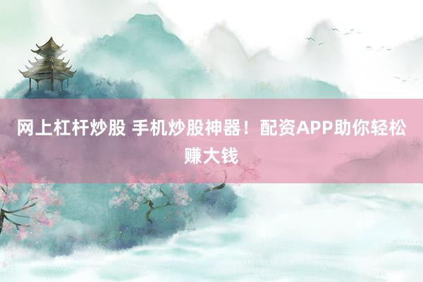 网上杠杆炒股 手机炒股神器！配资APP助你轻松赚大钱