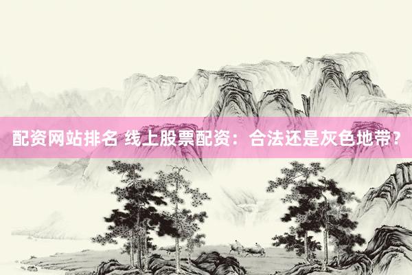 配资网站排名 线上股票配资：合法还是灰色地带？