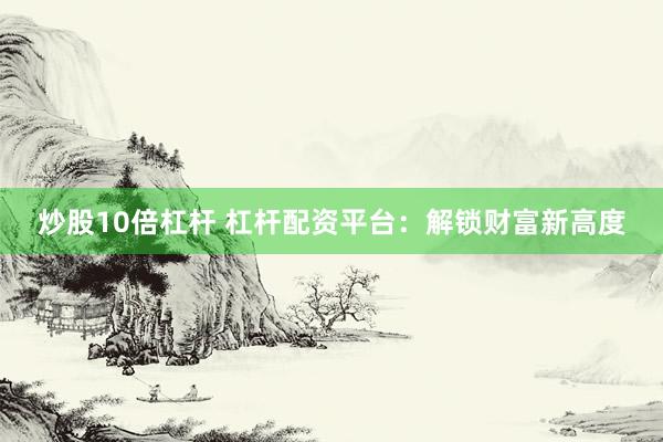 炒股10倍杠杆 杠杆配资平台：解锁财富新高度
