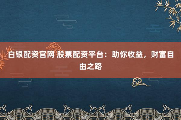 白银配资官网 股票配资平台：助你收益，财富自由之路