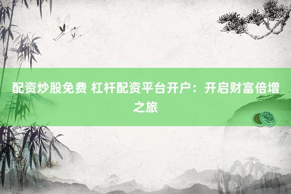 配资炒股免费 杠杆配资平台开户：开启财富倍增之旅