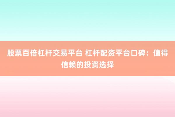 股票百倍杠杆交易平台 杠杆配资平台口碑：值得信赖的投资选择