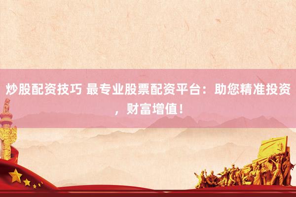 炒股配资技巧 最专业股票配资平台：助您精准投资，财富增值！