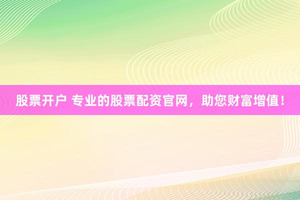股票开户 专业的股票配资官网，助您财富增值！