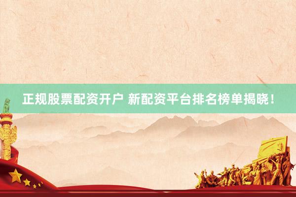 正规股票配资开户 新配资平台排名榜单揭晓！