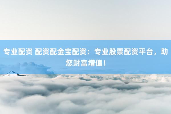 专业配资 配资配金宝配资：专业股票配资平台，助您财富增值！
