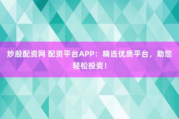炒股配资网 配资平台APP：精选优质平台，助您轻松投资！
