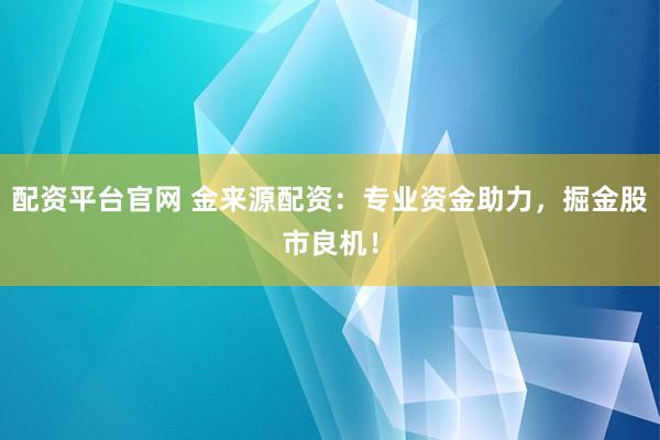 配资平台官网 金来源配资：专业资金助力，掘金股市良机！