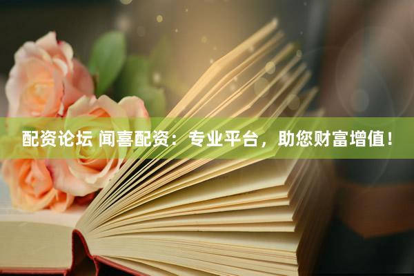 配资论坛 闻喜配资：专业平台，助您财富增值！