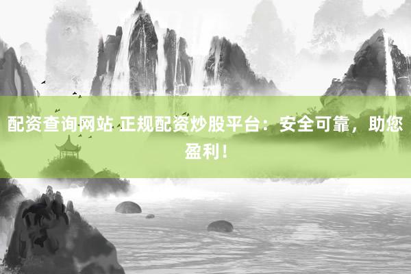 配资查询网站 正规配资炒股平台：安全可靠，助您盈利！
