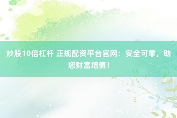 炒股10倍杠杆 正规配资平台官网：安全可靠，助您财富增值！