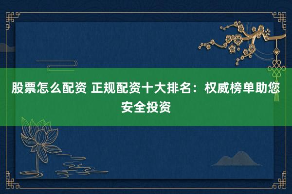 股票怎么配资 正规配资十大排名：权威榜单助您安全投资