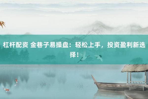 杠杆配资 金巷子易操盘：轻松上手，投资盈利新选择！