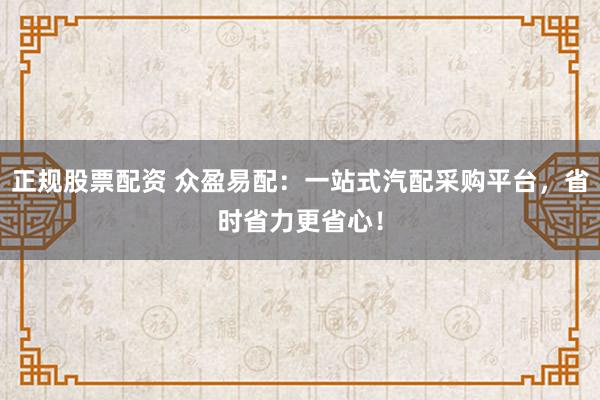 正规股票配资 众盈易配：一站式汽配采购平台，省时省力更省心！