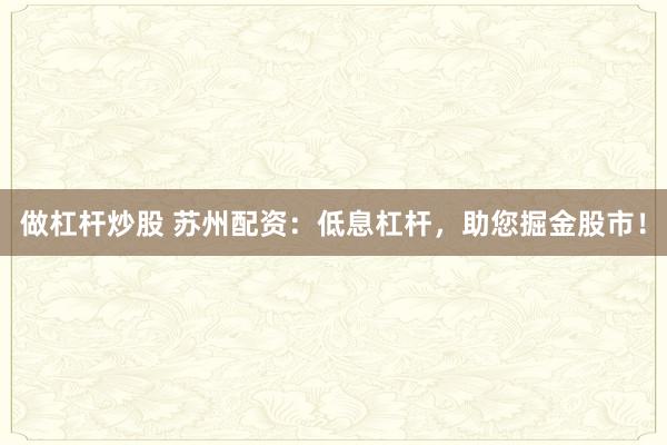 做杠杆炒股 苏州配资：低息杠杆，助您掘金股市！
