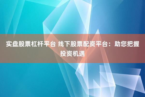 实盘股票杠杆平台 线下股票配资平台：助您把握投资机遇