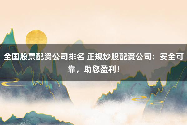 全国股票配资公司排名 正规炒股配资公司：安全可靠，助您盈利！