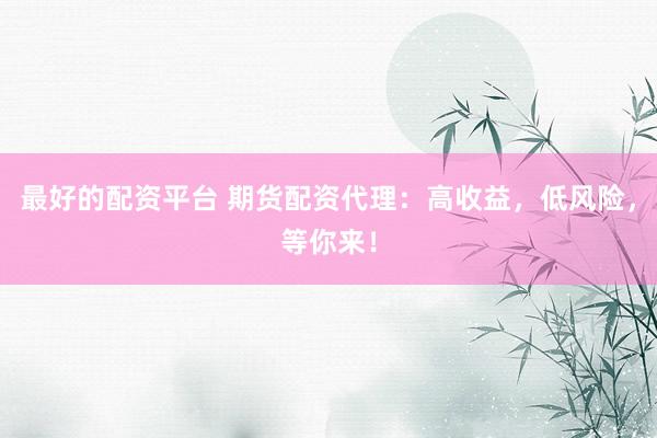 最好的配资平台 期货配资代理：高收益，低风险，等你来！