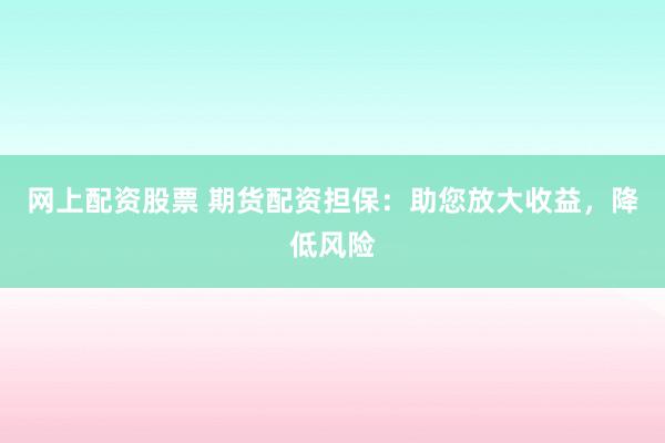 网上配资股票 期货配资担保：助您放大收益，降低风险
