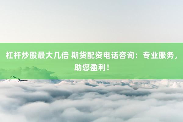 杠杆炒股最大几倍 期货配资电话咨询：专业服务，助您盈利！