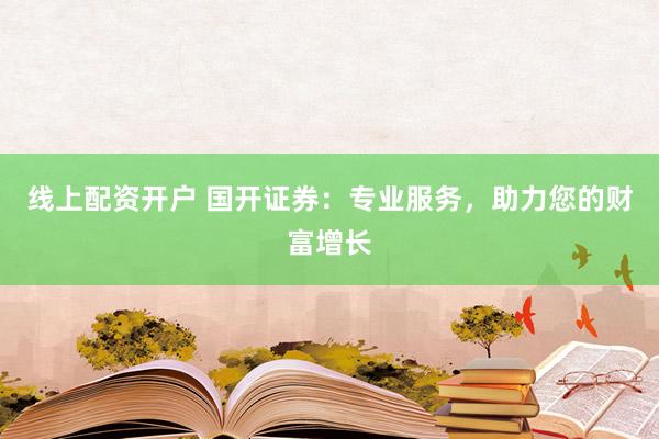 线上配资开户 国开证券：专业服务，助力您的财富增长