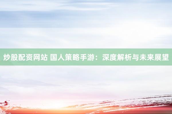 炒股配资网站 国人策略手游：深度解析与未来展望