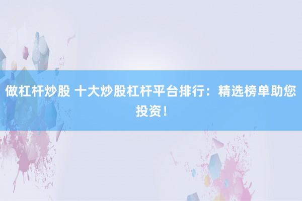 做杠杆炒股 十大炒股杠杆平台排行：精选榜单助您投资！
