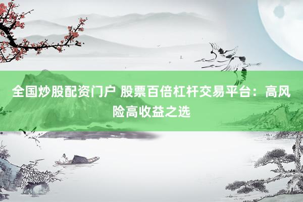 全国炒股配资门户 股票百倍杠杆交易平台：高风险高收益之选