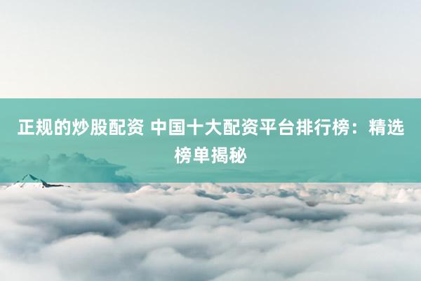 正规的炒股配资 中国十大配资平台排行榜：精选榜单揭秘