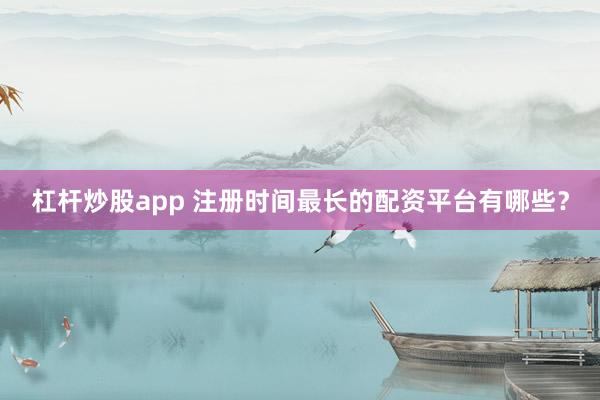 杠杆炒股app 注册时间最长的配资平台有哪些？