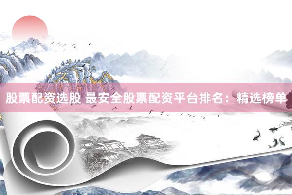 股票配资选股 最安全股票配资平台排名：精选榜单