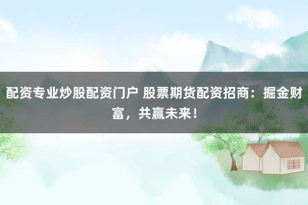 配资专业炒股配资门户 股票期货配资招商：掘金财富，共赢未来！