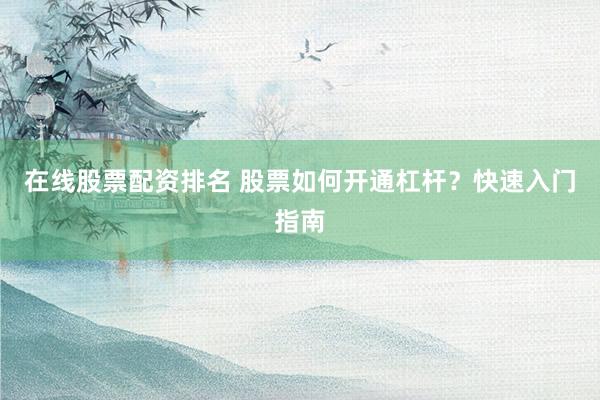 在线股票配资排名 股票如何开通杠杆？快速入门指南