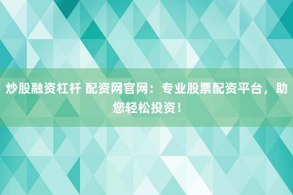 炒股融资杠杆 配资网官网：专业股票配资平台，助您轻松投资！