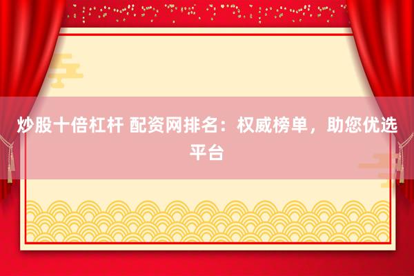 炒股十倍杠杆 配资网排名：权威榜单，助您优选平台