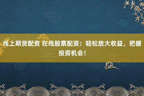 线上期货配资 在线股票配资：轻松放大收益，把握投资机会！