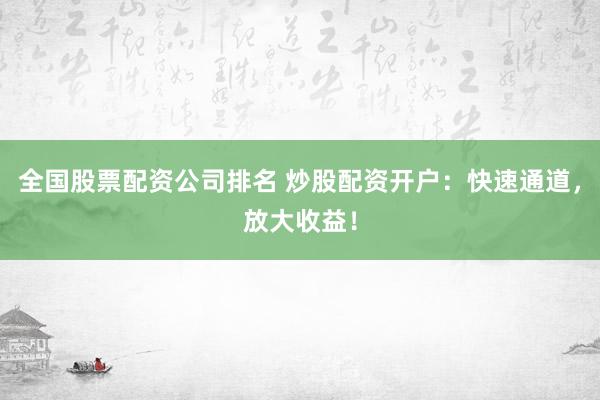 全国股票配资公司排名 炒股配资开户：快速通道，放大收益！
