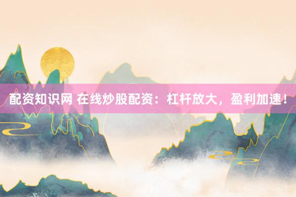 配资知识网 在线炒股配资：杠杆放大，盈利加速！