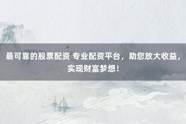 最可靠的股票配资 专业配资平台，助您放大收益，实现财富梦想！
