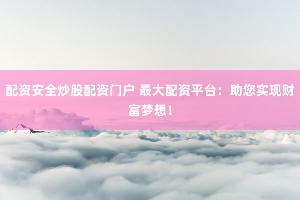 配资安全炒股配资门户 最大配资平台：助您实现财富梦想！