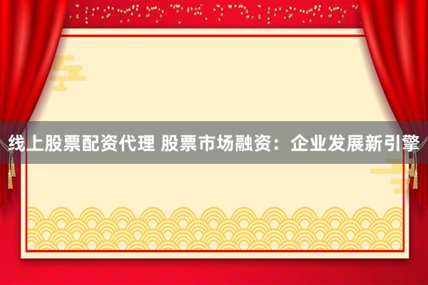 线上股票配资代理 股票市场融资：企业发展新引擎