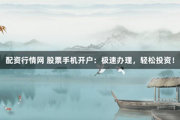 配资行情网 股票手机开户：极速办理，轻松投资！