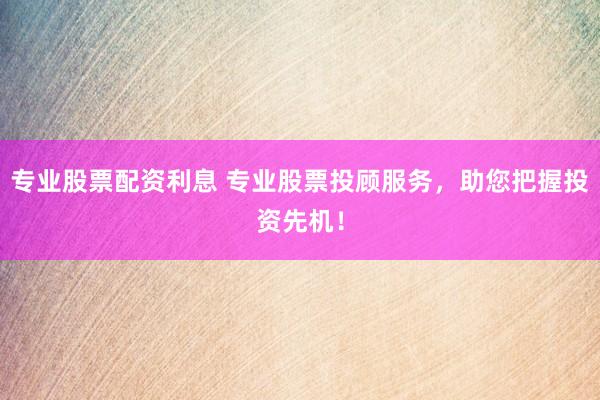 专业股票配资利息 专业股票投顾服务，助您把握投资先机！