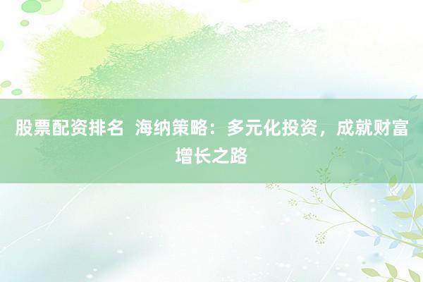 股票配资排名  海纳策略：多元化投资，成就财富增长之路