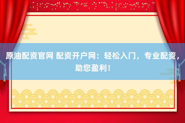 原油配资官网 配资开户网：轻松入门，专业配资，助您盈利！